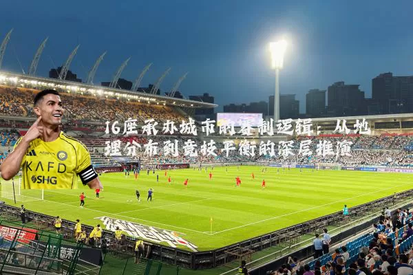 16座承办城市的赛制逻辑:从地理分布到竞技平衡的深层推演