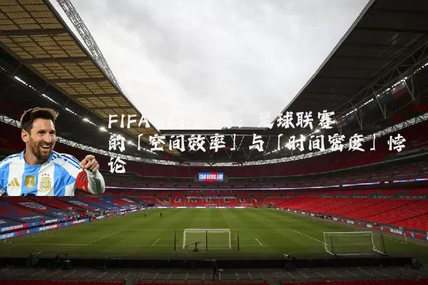 FIFA TSG视角:足球联赛的「空间效率」与「时间密度」悖论