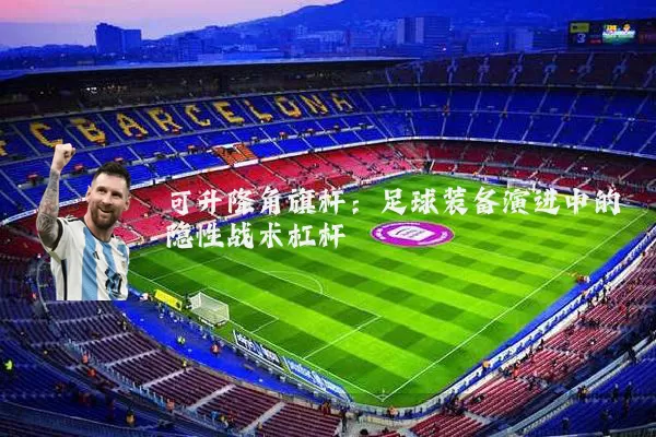 可升降角旗杆:足球装备演进中的隐性战术杠杆