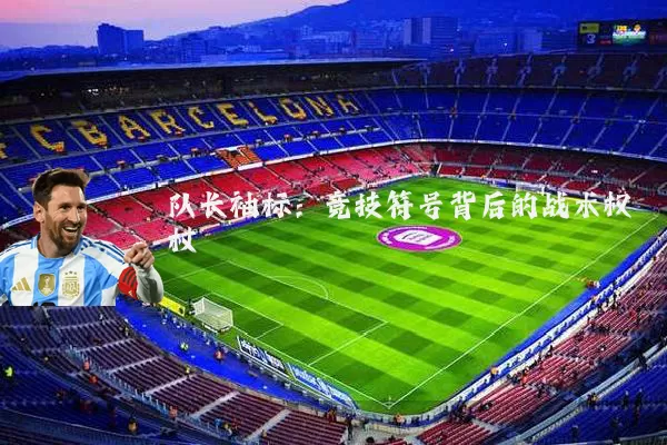 队长袖标:竞技符号背后的战术权杖