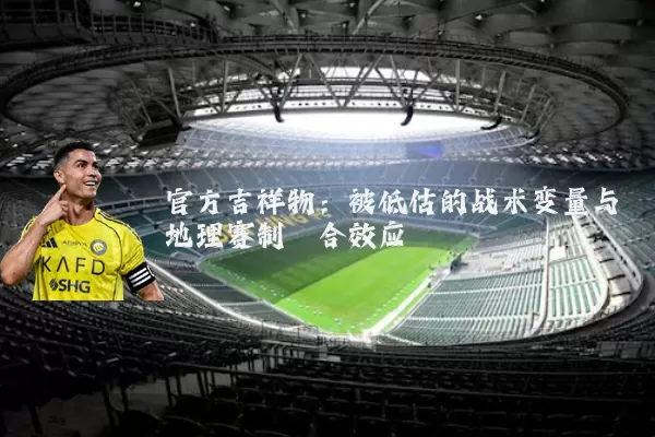 官方吉祥物:被低估的战术变量与地理赛制耦合效应
