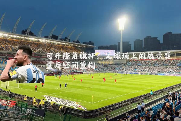 可升降角旗杆:足球场上的战术变量与空间重构