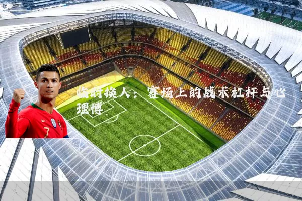 临时换人:赛场上的战术杠杆与心理博弈