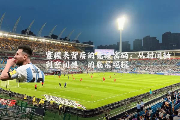 赛程表背后的竞技密码:从时间轴到空间博弈的底层逻辑