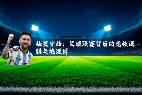 抽签分档:足球联赛背后的竞技逻辑与地理博弈