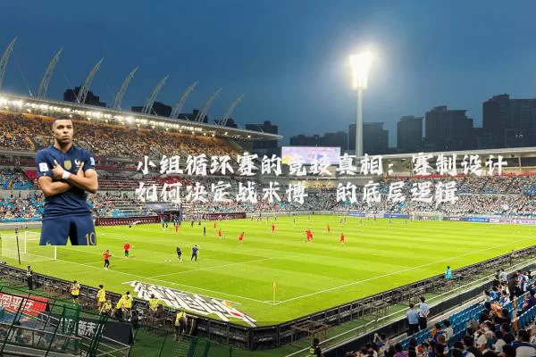 小组循环赛的竞技真相:赛制设计如何决定战术博弈的底层逻辑