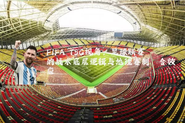 FIFA TSG视角:足球联赛的战术底层逻辑与地理赛制耦合效应