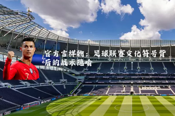 官方吉祥物:足球联赛文化符号背后的战术隐喻