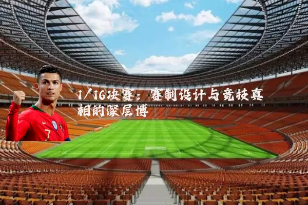 1/16决赛:赛制设计与竞技真相的深层博弈